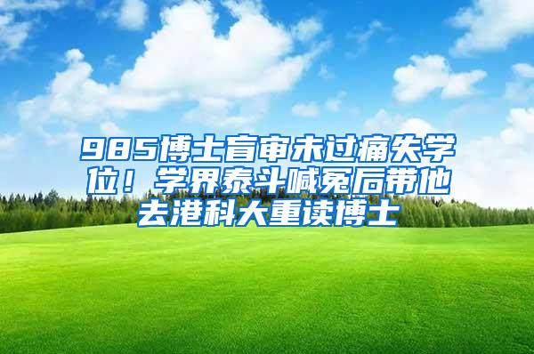 985博士盲审未过痛失学位！学界泰斗喊冤后带他去港科大重读博士