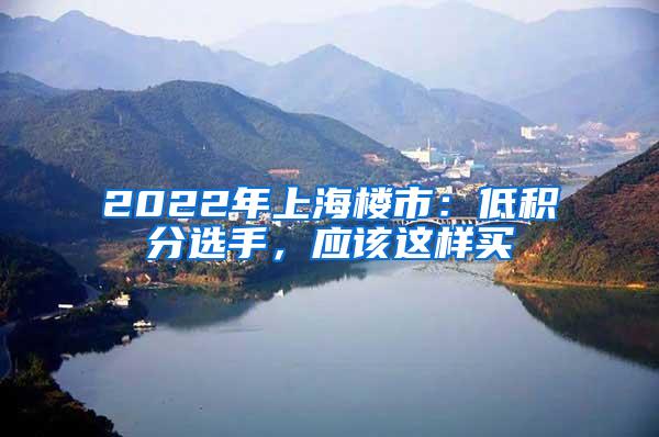 2022年上海楼市：低积分选手，应该这样买