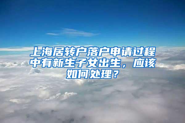 上海居转户落户申请过程中有新生子女出生，应该如何处理？