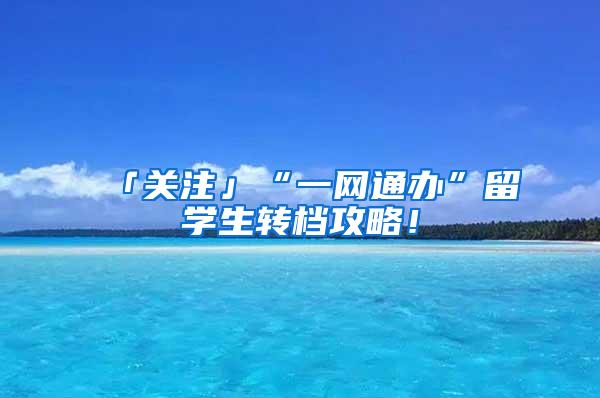 「关注」“一网通办”留学生转档攻略！