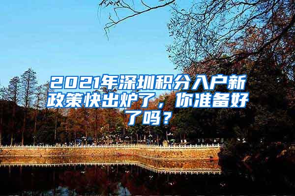 2021年深圳积分入户新政策快出炉了，你准备好了吗？