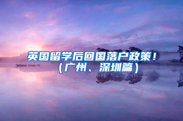 英国留学后回国落户政策！（广州、深圳篇）