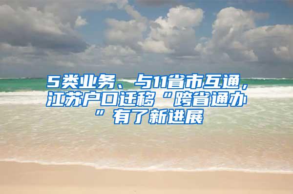 5类业务、与11省市互通，江苏户口迁移“跨省通办”有了新进展