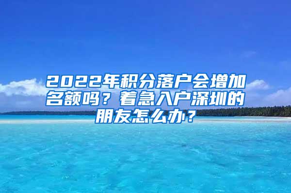 2022年积分落户会增加名额吗？着急入户深圳的朋友怎么办？