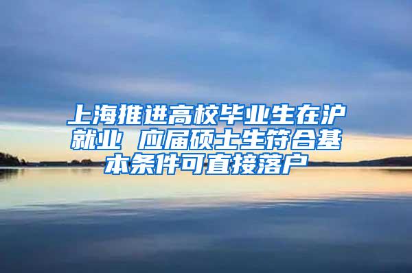 上海推进高校毕业生在沪就业 应届硕士生符合基本条件可直接落户