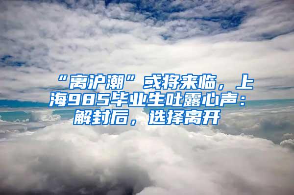 “离沪潮”或将来临，上海985毕业生吐露心声：解封后，选择离开
