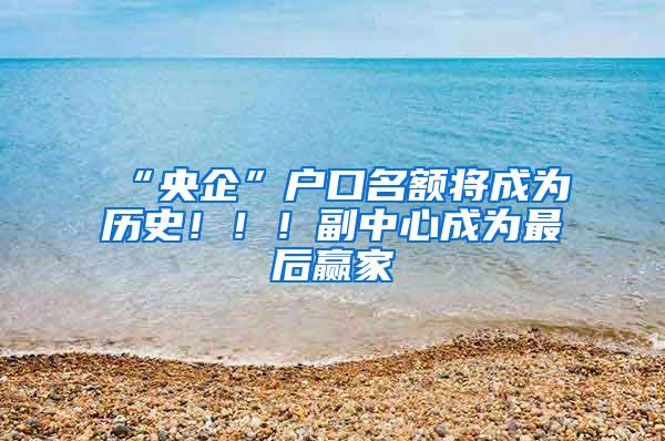 “央企”户口名额将成为历史！！！副中心成为最后赢家
