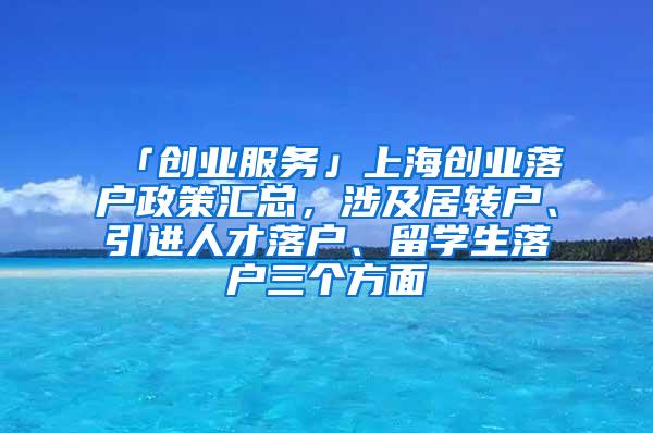 「创业服务」上海创业落户政策汇总，涉及居转户、引进人才落户、留学生落户三个方面