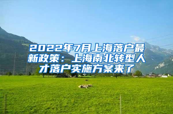 2022年7月上海落户最新政策：上海南北转型人才落户实施方案来了