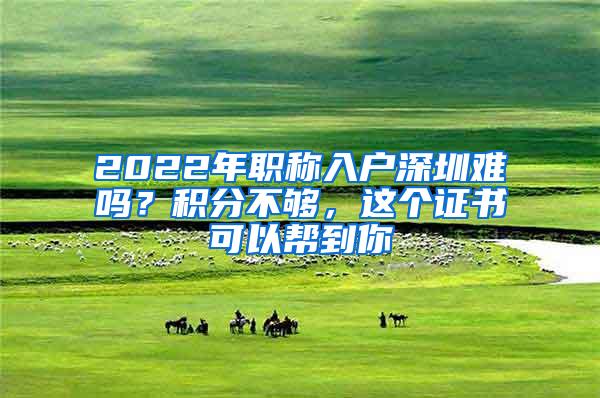 2022年职称入户深圳难吗？积分不够，这个证书可以帮到你