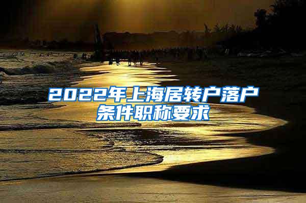 2022年上海居转户落户条件职称要求