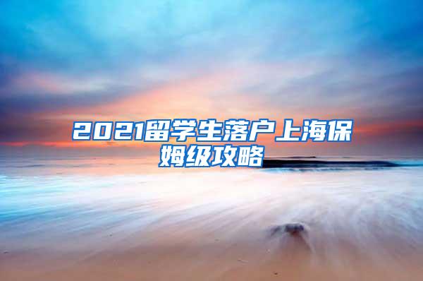 2021留学生落户上海保姆级攻略