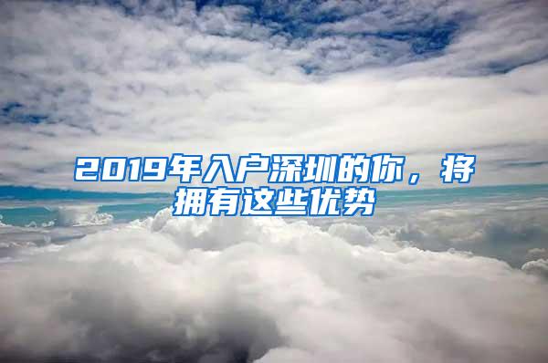2019年入户深圳的你，将拥有这些优势