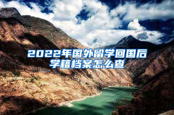 2022年国外留学回国后学籍档案怎么查