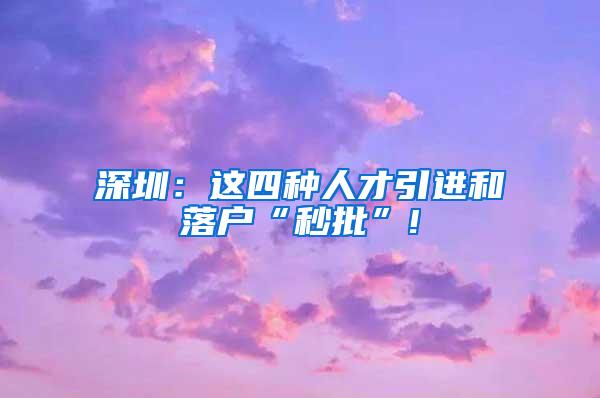深圳：这四种人才引进和落户“秒批”!