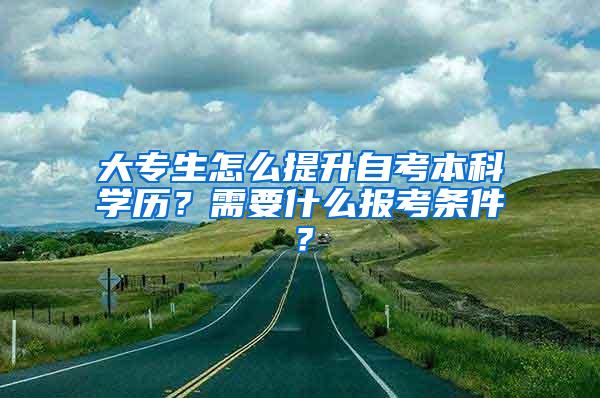 大专生怎么提升自考本科学历？需要什么报考条件？