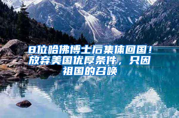 8位哈佛博士后集体回国！放弃美国优厚条件，只因祖国的召唤