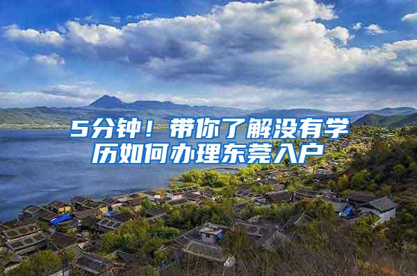 5分钟！带你了解没有学历如何办理东莞入户