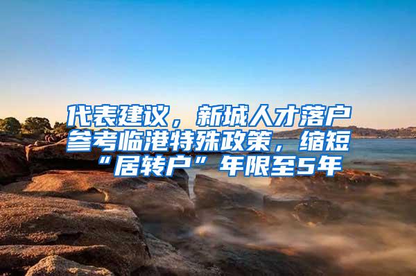 代表建议，新城人才落户参考临港特殊政策，缩短“居转户”年限至5年