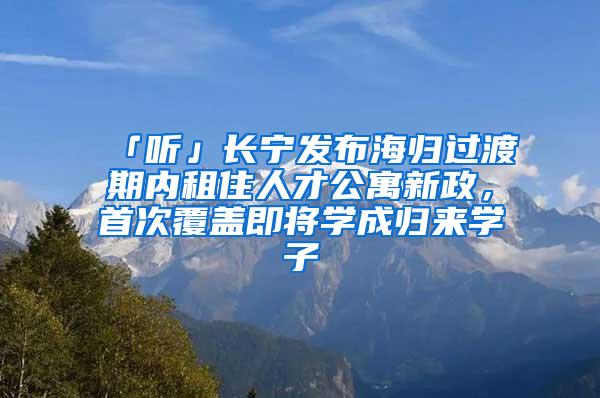 「听」长宁发布海归过渡期内租住人才公寓新政，首次覆盖即将学成归来学子