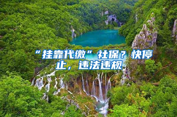 “挂靠代缴”社保？快停止，违法违规