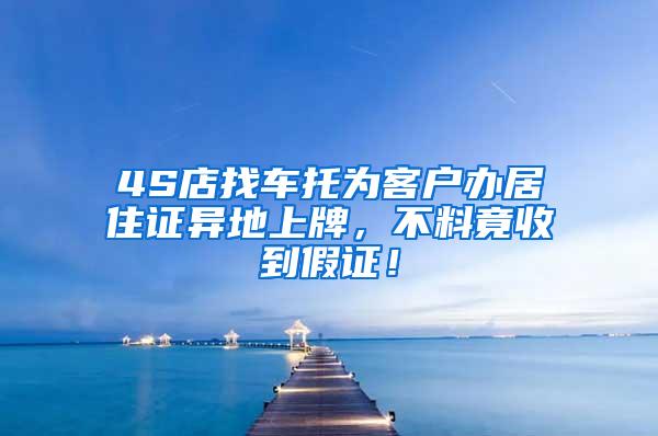 4S店找车托为客户办居住证异地上牌，不料竟收到假证！