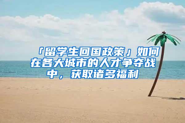 「留学生回国政策」如何在各大城市的人才争夺战中，获取诸多福利
