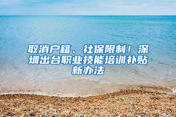 取消户籍、社保限制！深圳出台职业技能培训补贴新办法