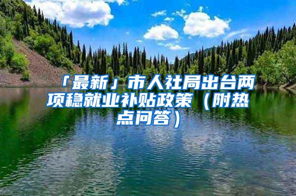 「最新」市人社局出台两项稳就业补贴政策（附热点问答）