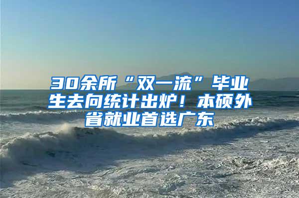 30余所“双一流”毕业生去向统计出炉！本硕外省就业首选广东