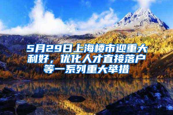 5月29日上海楼市迎重大利好，优化人才直接落户等一系列重大举措