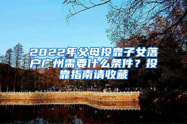 2022年父母投靠子女落户广州需要什么条件？投靠指南请收藏