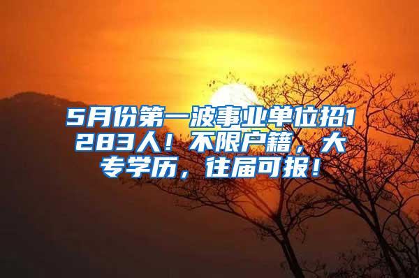 5月份第一波事业单位招1283人！不限户籍，大专学历，往届可报！