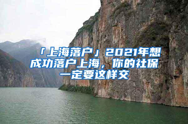 「上海落户」2021年想成功落户上海，你的社保一定要这样交