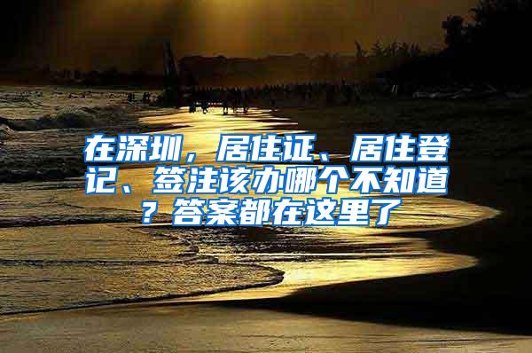 在深圳，居住证、居住登记、签注该办哪个不知道？答案都在这里了