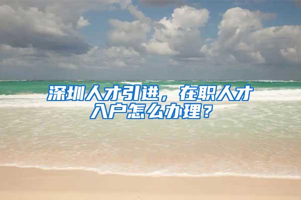 深圳人才引进，在职人才入户怎么办理？