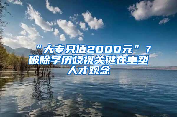 “大专只值2000元”？破除学历歧视关键在重塑人才观念