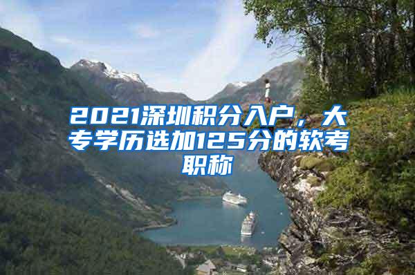2021深圳积分入户，大专学历选加125分的软考职称