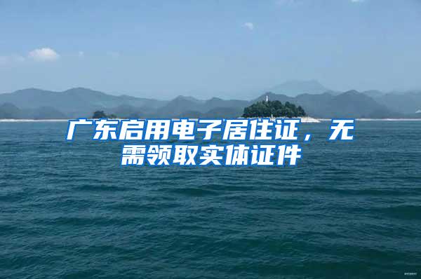 广东启用电子居住证，无需领取实体证件