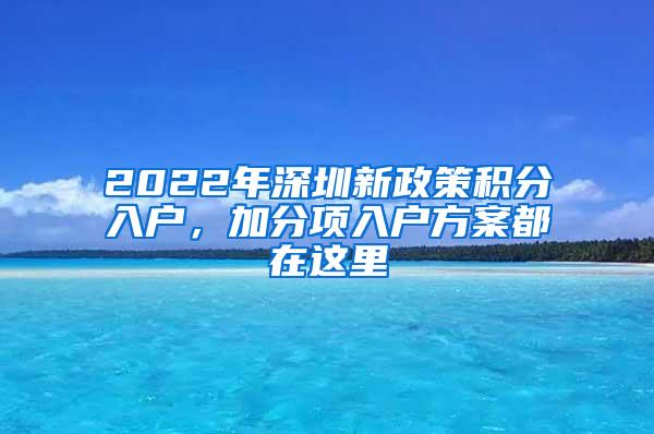 2022年深圳新政策积分入户，加分项入户方案都在这里