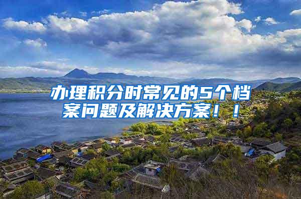 办理积分时常见的5个档案问题及解决方案！！