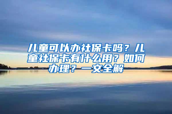 儿童可以办社保卡吗？儿童社保卡有什么用？如何办理？一文全解