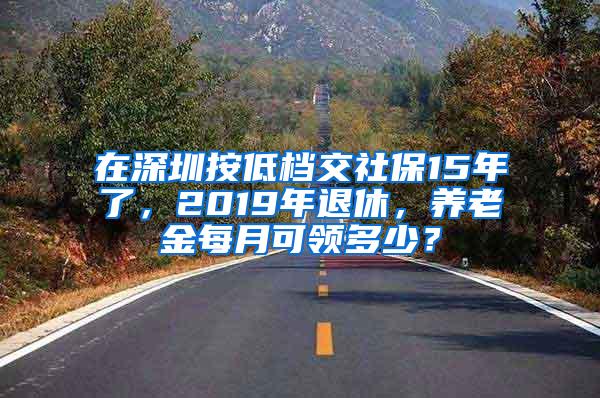 在深圳按低档交社保15年了，2019年退休，养老金每月可领多少？