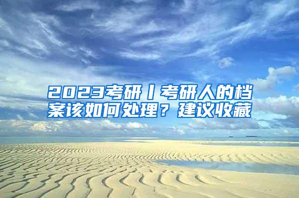 2023考研丨考研人的档案该如何处理？建议收藏