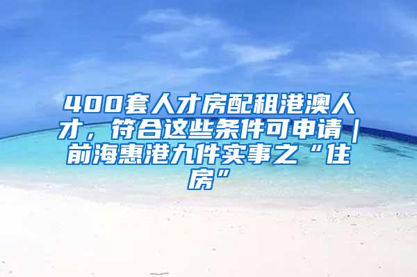 400套人才房配租港澳人才，符合这些条件可申请｜前海惠港九件实事之“住房”