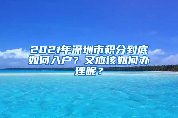 2021年深圳市积分到底如何入户？又应该如何办理呢？