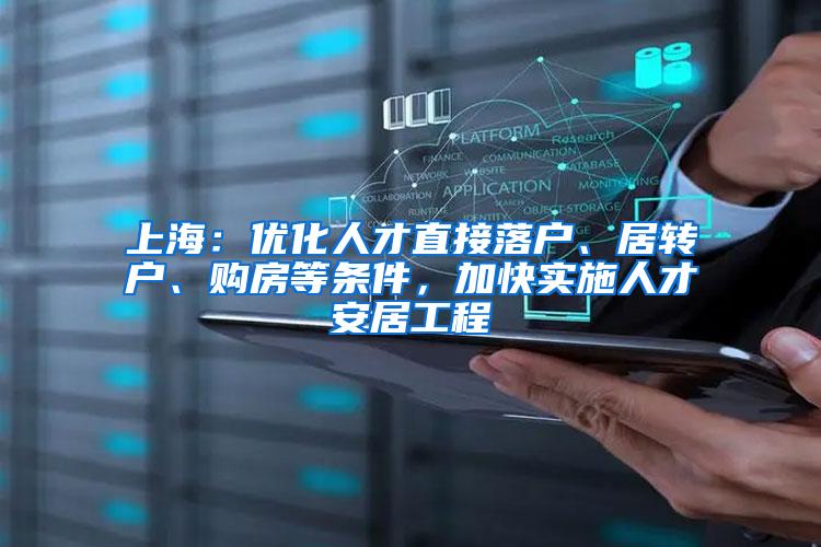 上海：优化人才直接落户、居转户、购房等条件，加快实施人才安居工程