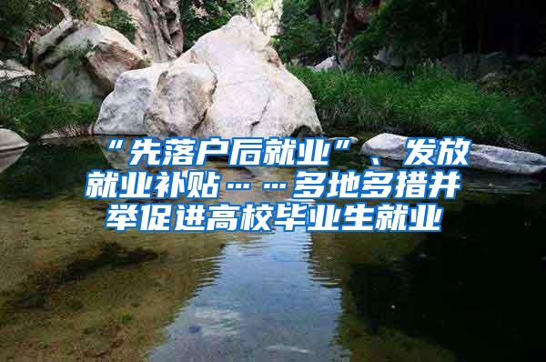 “先落户后就业”、发放就业补贴……多地多措并举促进高校毕业生就业
