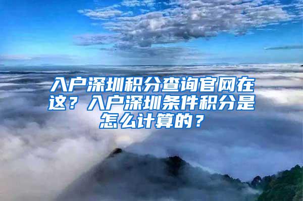 入户深圳积分查询官网在这？入户深圳条件积分是怎么计算的？