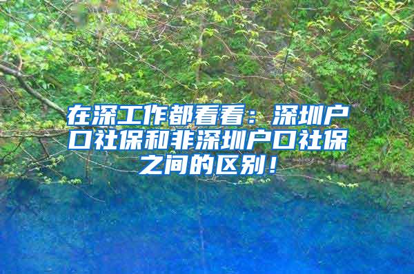 在深工作都看看：深圳户口社保和非深圳户口社保之间的区别！
